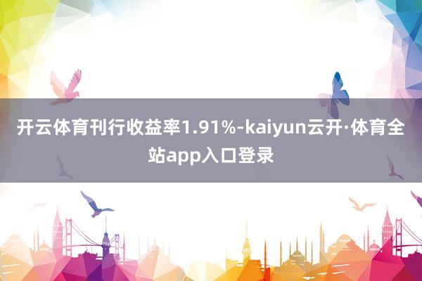 开云体育刊行收益率1.91%-kaiyun云开·体育全站app入口登录