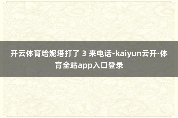 开云体育给妮塔打了 3 来电话-kaiyun云开·体育全站app入口登录