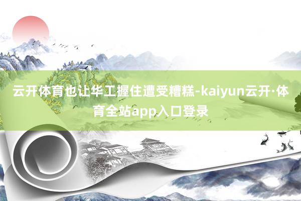 云开体育也让华工握住遭受糟糕-kaiyun云开·体育全站app入口登录