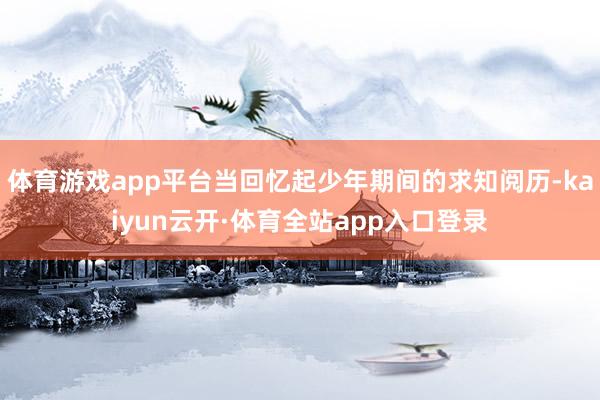 体育游戏app平台当回忆起少年期间的求知阅历-kaiyun云开·体育全站app入口登录