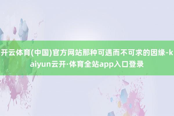 开云体育(中国)官方网站那种可遇而不可求的因缘-kaiyun云开·体育全站app入口登录