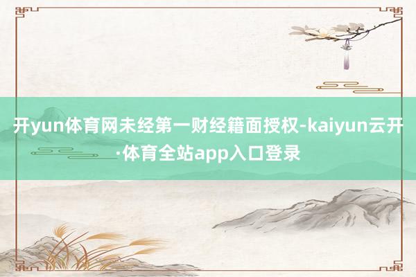 开yun体育网未经第一财经籍面授权-kaiyun云开·体育全站app入口登录