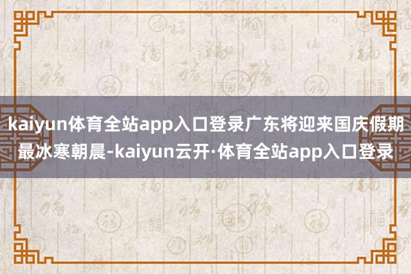 kaiyun体育全站app入口登录广东将迎来国庆假期最冰寒朝晨-kaiyun云开·体育全站app入口登录