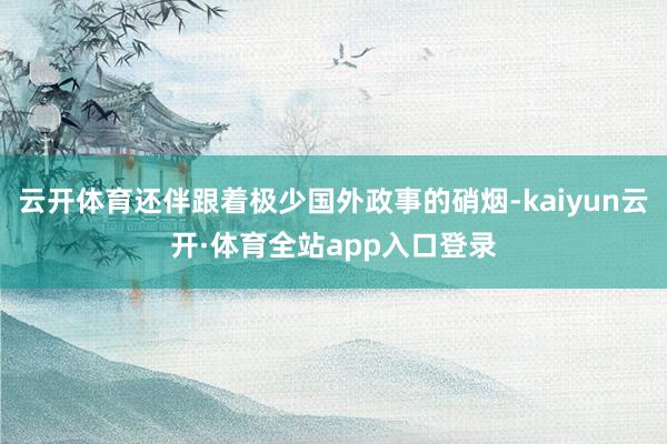 云开体育还伴跟着极少国外政事的硝烟-kaiyun云开·体育全站app入口登录