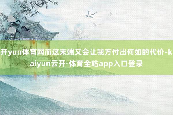 开yun体育网而这末端又会让我方付出何如的代价-kaiyun云开·体育全站app入口登录