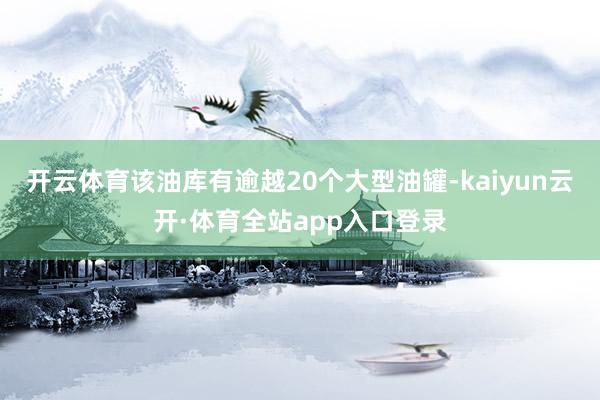 开云体育该油库有逾越20个大型油罐-kaiyun云开·体育全站app入口登录