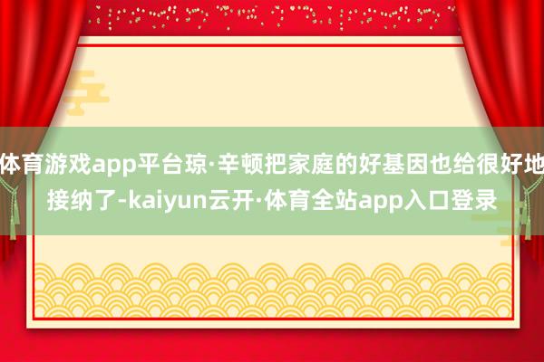 体育游戏app平台琼·辛顿把家庭的好基因也给很好地接纳了-kaiyun云开·体育全站app入口登录