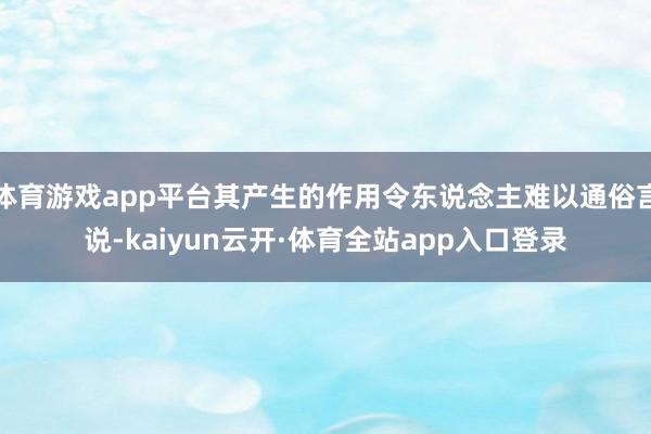 体育游戏app平台其产生的作用令东说念主难以通俗言说-kaiyun云开·体育全站app入口登录