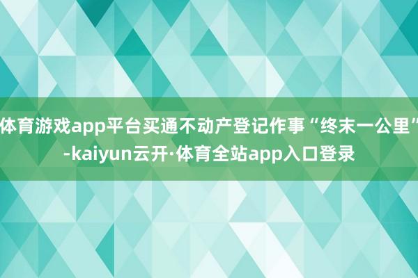 体育游戏app平台买通不动产登记作事“终末一公里”-kaiyun云开·体育全站app入口登录