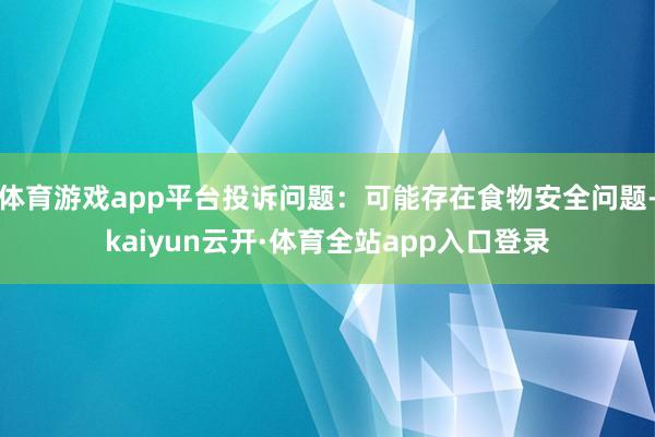 体育游戏app平台投诉问题：可能存在食物安全问题-kaiyun云开·体育全站app入口登录