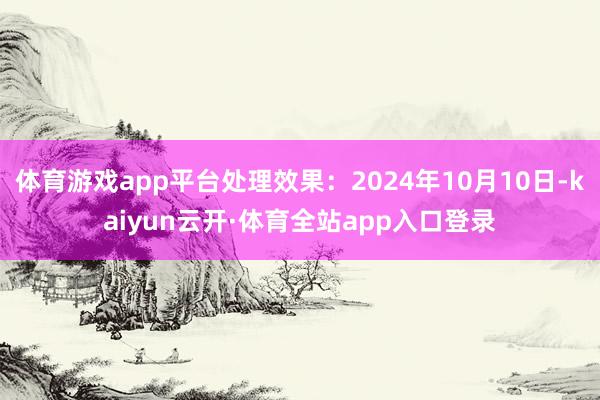 体育游戏app平台处理效果：2024年10月10日-kaiyun云开·体育全站app入口登录