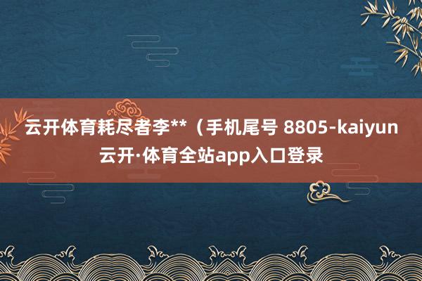 云开体育耗尽者李**（手机尾号 8805-kaiyun云开·体育全站app入口登录