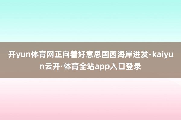 开yun体育网正向着好意思国西海岸进发-kaiyun云开·体育全站app入口登录