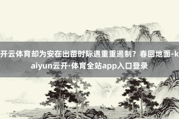 开云体育却为安在出苗时际遇重重遏制？春回地面-kaiyun云开·体育全站app入口登录