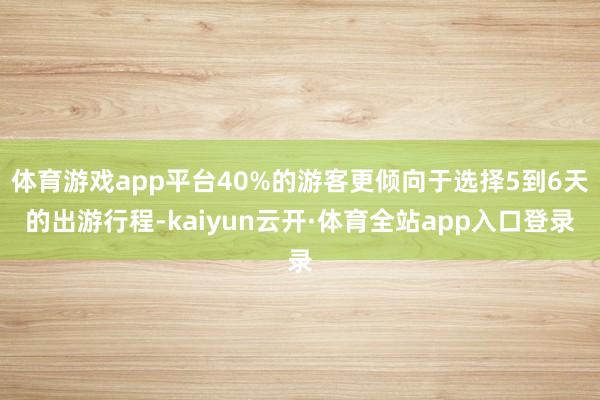 体育游戏app平台40%的游客更倾向于选择5到6天的出游行程-kaiyun云开·体育全站app入口登录