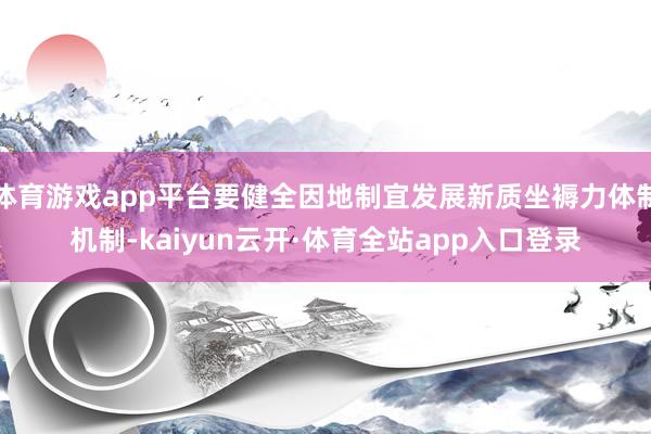 体育游戏app平台要健全因地制宜发展新质坐褥力体制机制-kaiyun云开·体育全站app入口登录