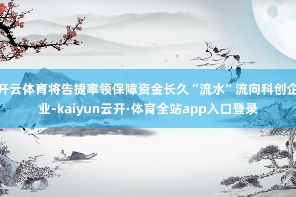 开云体育将告捷率领保障资金长久“流水”流向科创企业-kaiyun云开·体育全站app入口登录