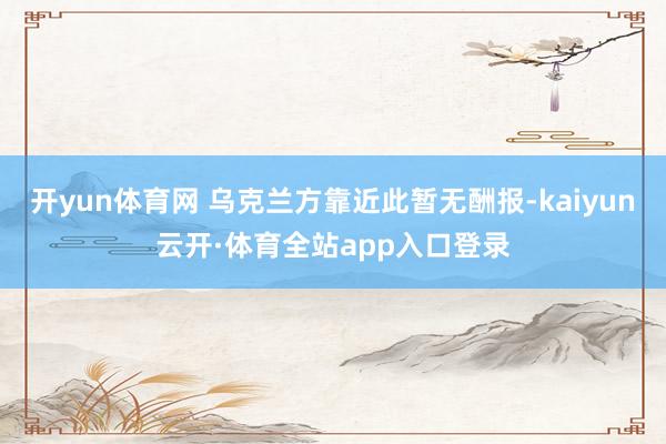 开yun体育网 乌克兰方靠近此暂无酬报-kaiyun云开·体育全站app入口登录