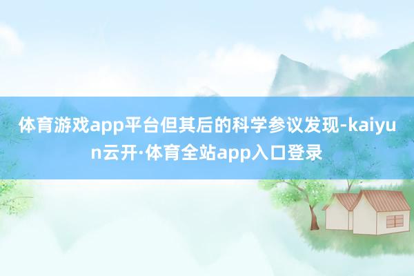 体育游戏app平台但其后的科学参议发现-kaiyun云开·体育全站app入口登录