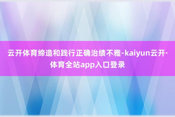 云开体育缔造和践行正确治绩不雅-kaiyun云开·体育全站app入口登录