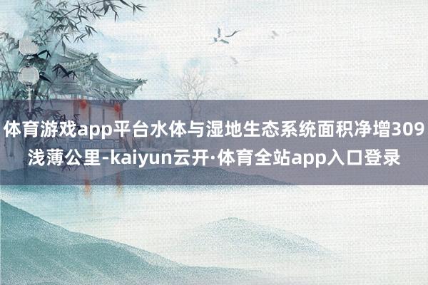 体育游戏app平台水体与湿地生态系统面积净增309浅薄公里-kaiyun云开·体育全站app入口登录