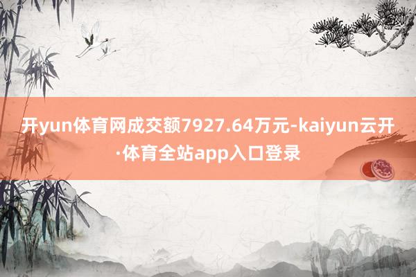 开yun体育网成交额7927.64万元-kaiyun云开·体育全站app入口登录