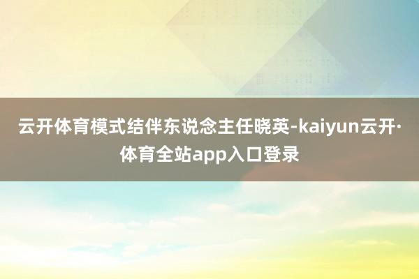 云开体育模式结伴东说念主任晓英-kaiyun云开·体育全站app入口登录