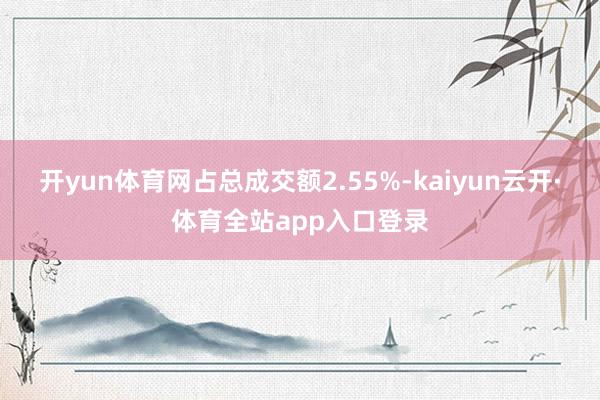 开yun体育网占总成交额2.55%-kaiyun云开·体育全站app入口登录