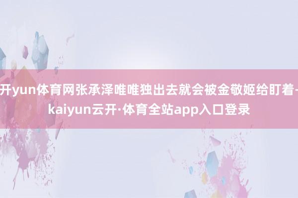 开yun体育网张承泽唯唯独出去就会被金敬姬给盯着-kaiyun云开·体育全站app入口登录