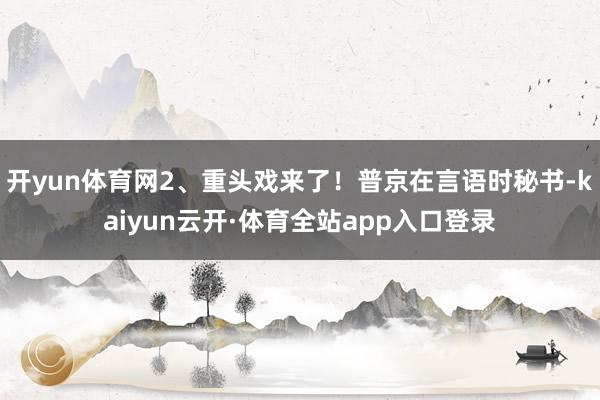 开yun体育网2、重头戏来了！普京在言语时秘书-kaiyun云开·体育全站app入口登录