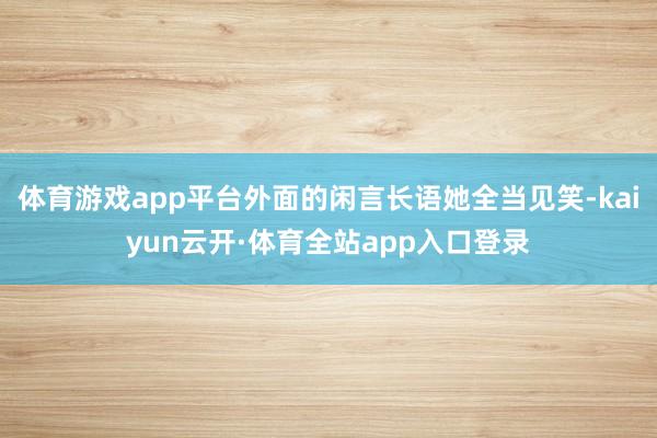 体育游戏app平台外面的闲言长语她全当见笑-kaiyun云开·体育全站app入口登录