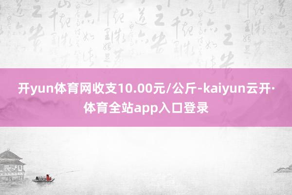 开yun体育网收支10.00元/公斤-kaiyun云开·体育全站app入口登录