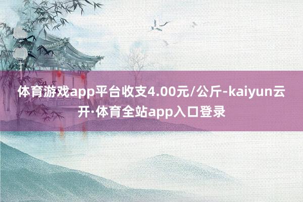 体育游戏app平台收支4.00元/公斤-kaiyun云开·体育全站app入口登录