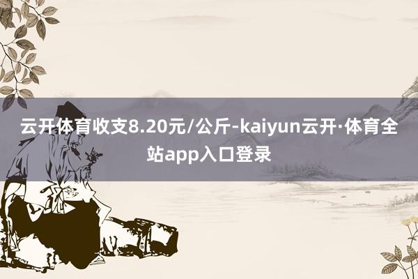 云开体育收支8.20元/公斤-kaiyun云开·体育全站app入口登录