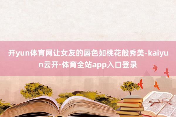 开yun体育网让女友的唇色如桃花般秀美-kaiyun云开·体育全站app入口登录