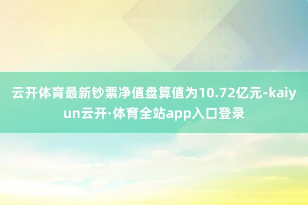 云开体育最新钞票净值盘算值为10.72亿元-kaiyun云开·体育全站app入口登录