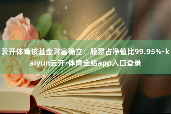 云开体育该基金财富确立：股票占净值比99.95%-kaiyun云开·体育全站app入口登录