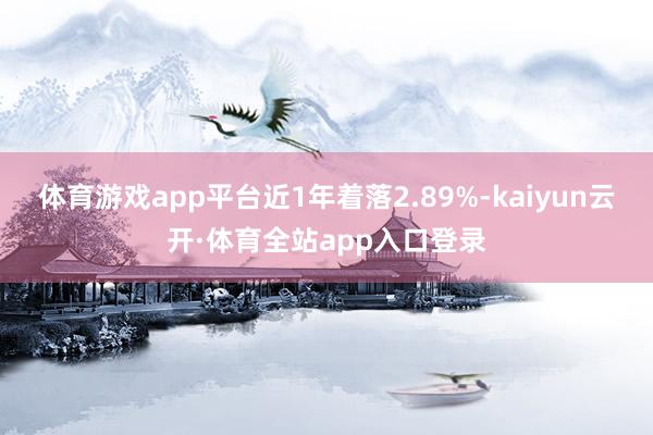 体育游戏app平台近1年着落2.89%-kaiyun云开·体育全站app入口登录