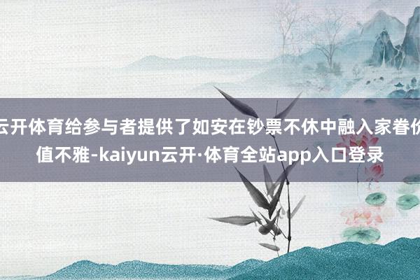 云开体育给参与者提供了如安在钞票不休中融入家眷价值不雅-kaiyun云开·体育全站app入口登录