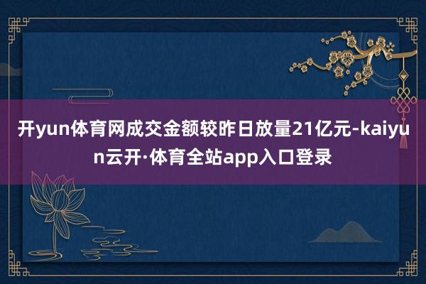 开yun体育网成交金额较昨日放量21亿元-kaiyun云开·体育全站app入口登录