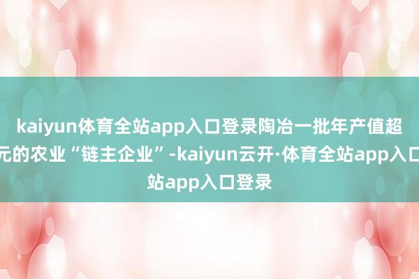 kaiyun体育全站app入口登录陶冶一批年产值超百亿元的农业“链主企业”-kaiyun云开·体育全站app入口登录