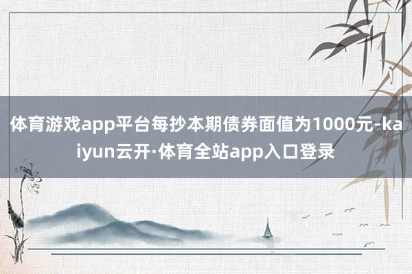 体育游戏app平台每抄本期债券面值为1000元-kaiyun云开·体育全站app入口登录