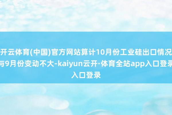 开云体育(中国)官方网站算计10月份工业硅出口情况与9月份变动不大-kaiyun云开·体育全站app入口登录