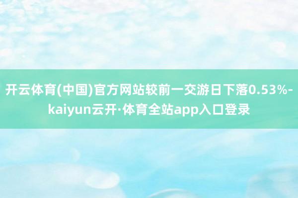 开云体育(中国)官方网站较前一交游日下落0.53%-kaiyun云开·体育全站app入口登录