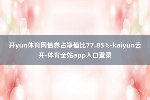 开yun体育网债券占净值比77.85%-kaiyun云开·体育全站app入口登录